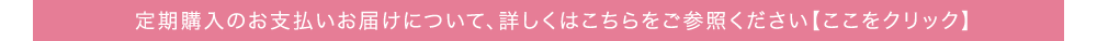 定期購入のお支払いお届けについて、詳しくはこちらをご参照ください【ここをクリック】