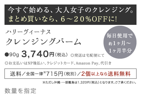 今すぐ始める、大人女子のクレンジング。まとめ買いなら、６〜２０%OFFに!ハリーヴィーナス クレンジングバーム ●90g 3,400円（税別）