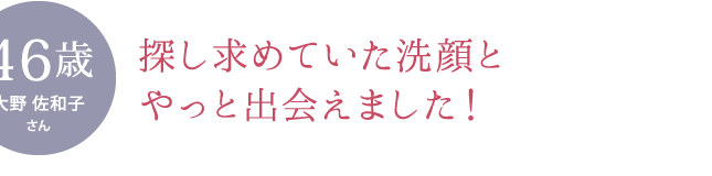 探し求めていた洗顔とやっと出会えました！ ［お悩み］ 肌の調子の悪さ、年齢肌、洗顔料選び