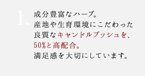 1. 一般的な商品では30～40%配合のキャンドルブッシュを、50%と高配合。実感を大切にしています。