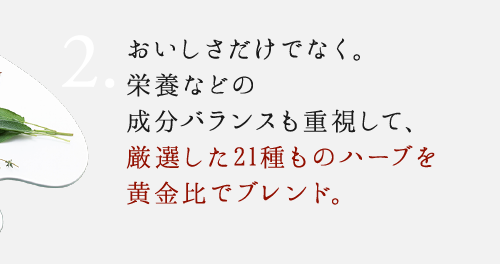2.ドッサリ実感だけでなく。スリムとキレイの実感もきちんと考えて、厳選した21種ものハーブを黄金比でブレンド。