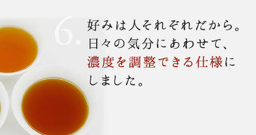 6.女性のカラダはデリケートだから。体質や日々の体調にあわせて、濃度を調整できる仕様にしました。