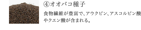 ④オオバコ種子　食物繊維が豊富で、アウクビン、アスコルビン酸やクエン酸を含む。スッキリ力の高い種子部分。