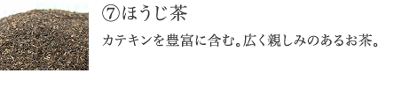 ⑦ほうじ茶  カテキンを豊富に含み、ダイエットをサポートする健康茶。