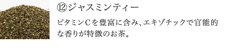 ⑫ジャスミンティー ビタミンＣを豊富に含み、エキゾチックで官能的な香りが特徴、リラックスやリフレッシュに最適。