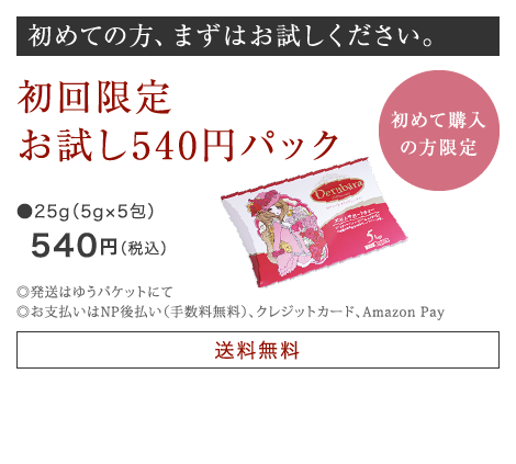 初めての方、まずはお試しください。 初回限定“定期購入”ならお得お試し50 0円パック ●25g（5g×5包）500円（税別）