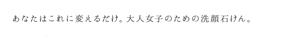 あなたはこれに変えるだけ。エイジングケア※を考えた洗顔石けん。