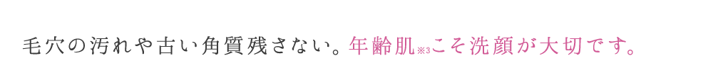 毛穴の汚れや古い角質残さない。年齢肌 こそ洗顔が大切です。