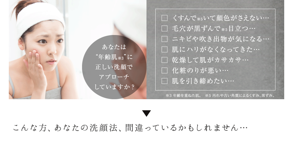 □ くすんでいて顔色がさえない… □ 毛穴が開く、黒ずんで目立つ… □ ニキビや吹き出物が気になる… □ 肌にハリがなくなってきた… □ 乾燥して肌がカサカサ… □ 化粧のりが悪い… □ たるみが気になる…