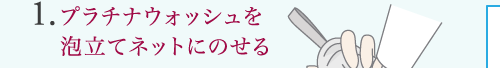 1.プラチナウォッシュを 泡立てネットにのせる