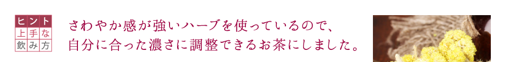 実感力が強いハーブを使っているので、 自分に合った濃さに調整できるお茶にしました。