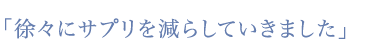 「徐々に薬を減らしていきました」