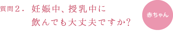 質問2.妊娠中、授乳中に飲んでも大丈夫ですか?