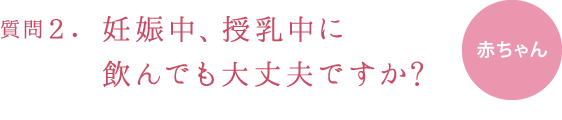 質問２.妊娠中、授乳中に飲んでも大丈夫ですか?