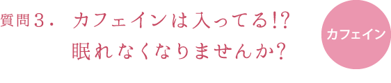 質問3.カフェインは入ってる!?眠れなくなりませんか?