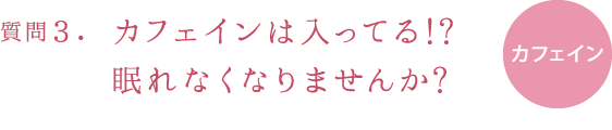 質問３.カフェインは入ってる!?眠れなくなりませんか?