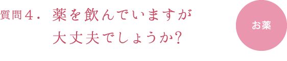 質問４.薬を飲んでいますが大丈夫でしょうか?