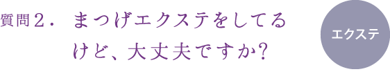質問2.まつげエクステをしてるけど、大丈夫ですか?