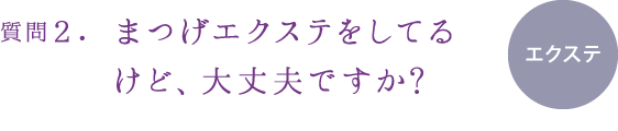 質問２.まつげエクステをしてるけど、大丈夫ですか?