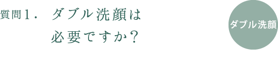 質問１.ダブル洗顔は必要ですか？