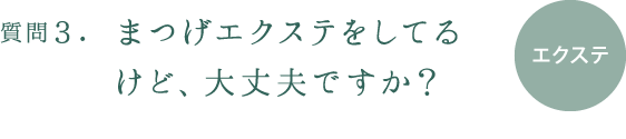 質問3.まつげエクステをしてるけど、大丈夫ですか?