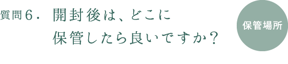 質問６.開封後は、どこに保管したら良いですか？